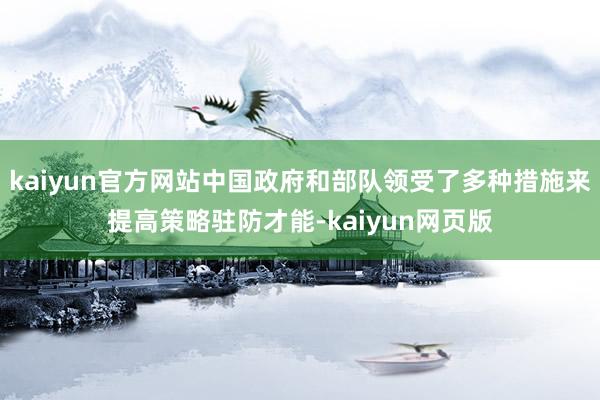 kaiyun官方网站中国政府和部队领受了多种措施来提高策略驻防才能-kaiyun网页版