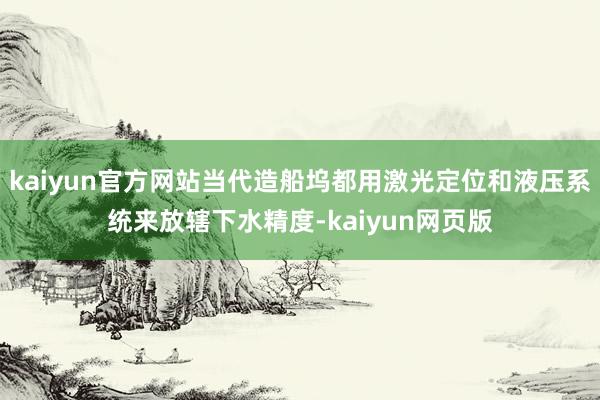 kaiyun官方网站当代造船坞都用激光定位和液压系统来放辖下水精度-kaiyun网页版