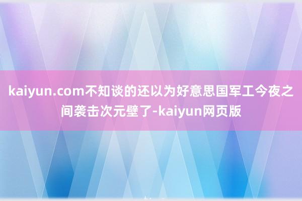 kaiyun.com不知谈的还以为好意思国军工今夜之间袭击次元壁了-kaiyun网页版