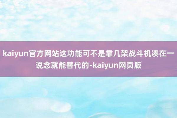 kaiyun官方网站这功能可不是靠几架战斗机凑在一说念就能替代的-kaiyun网页版