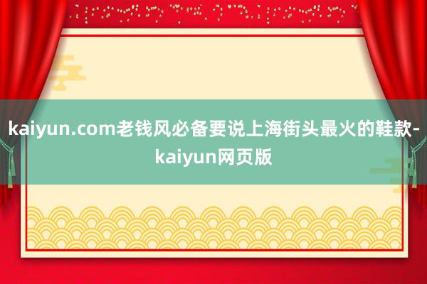 kaiyun.com老钱风必备要说上海街头最火的鞋款-kaiyun网页版