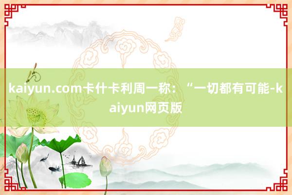 kaiyun.com卡什卡利周一称：“一切都有可能-kaiyun网页版