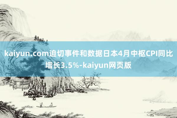 kaiyun.com迫切事件和数据日本4月中枢CPI同比增长3.5%-kaiyun网页版
