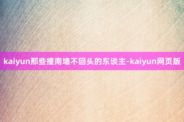 kaiyun那些撞南墙不回头的东谈主-kaiyun网页版