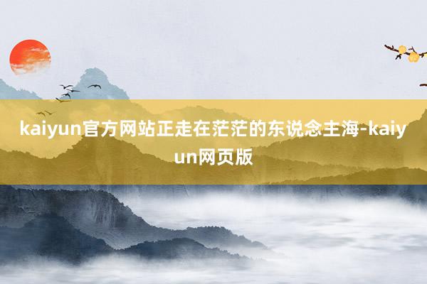 kaiyun官方网站正走在茫茫的东说念主海-kaiyun网页版