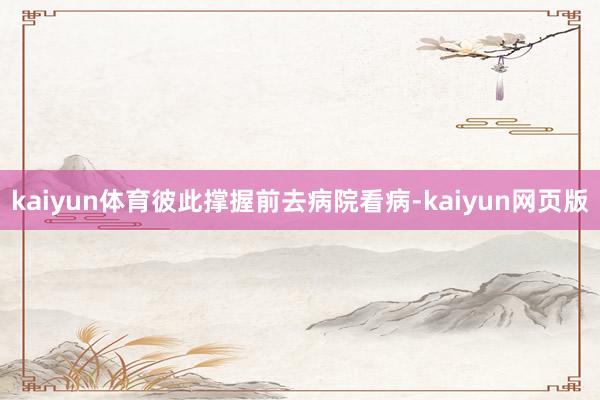 kaiyun体育彼此撑握前去病院看病-kaiyun网页版