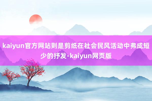 kaiyun官方网站则是剪纸在社会民风活动中弗成短少的抒发-kaiyun网页版