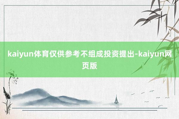 kaiyun体育仅供参考不组成投资提出-kaiyun网页版