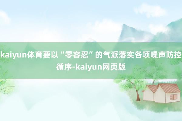 kaiyun体育要以“零容忍”的气派落实各项噪声防控循序-kaiyun网页版