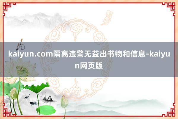 kaiyun.com隔离违警无益出书物和信息-kaiyun网页版