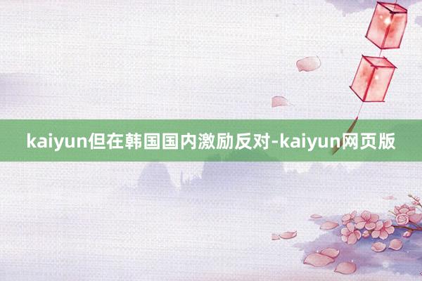 kaiyun但在韩国国内激励反对-kaiyun网页版