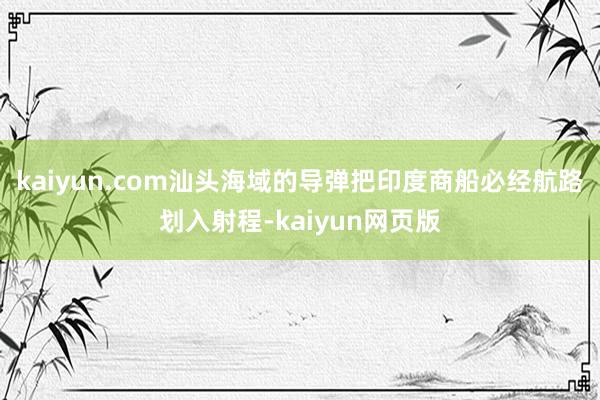 kaiyun.com汕头海域的导弹把印度商船必经航路划入射程-kaiyun网页版