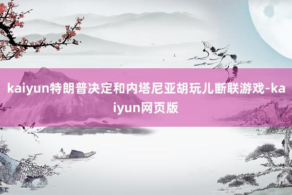 kaiyun特朗普决定和内塔尼亚胡玩儿断联游戏-kaiyun网页版