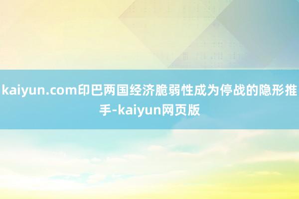 kaiyun.com印巴两国经济脆弱性成为停战的隐形推手-kaiyun网页版