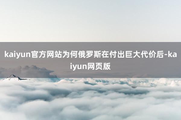 kaiyun官方网站为何俄罗斯在付出巨大代价后-kaiyun网页版
