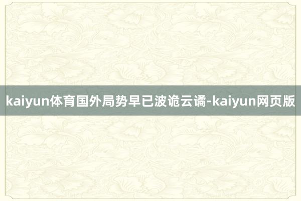 kaiyun体育国外局势早已波诡云谲-kaiyun网页版