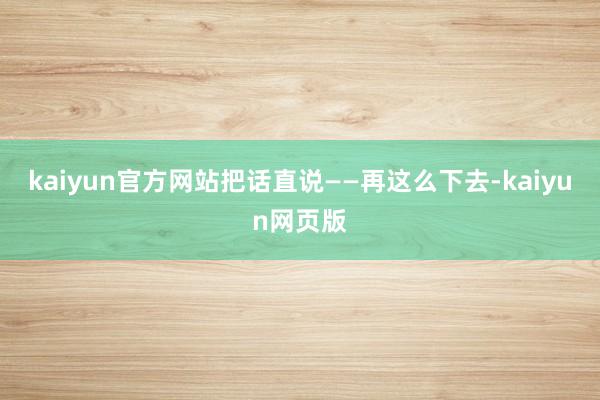 kaiyun官方网站把话直说——再这么下去-kaiyun网页版