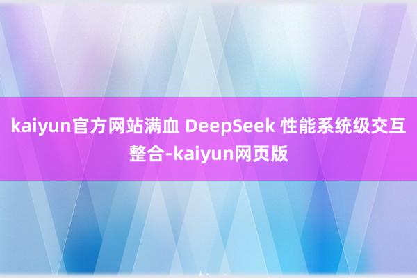 kaiyun官方网站满血 DeepSeek 性能系统级交互整合-kaiyun网页版