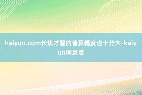 kaiyun.com长焦才智的普及幅度也十分大-kaiyun网页版