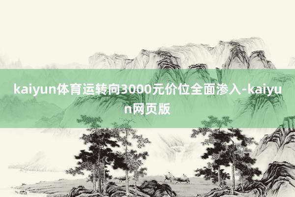 kaiyun体育运转向3000元价位全面渗入-kaiyun网页版
