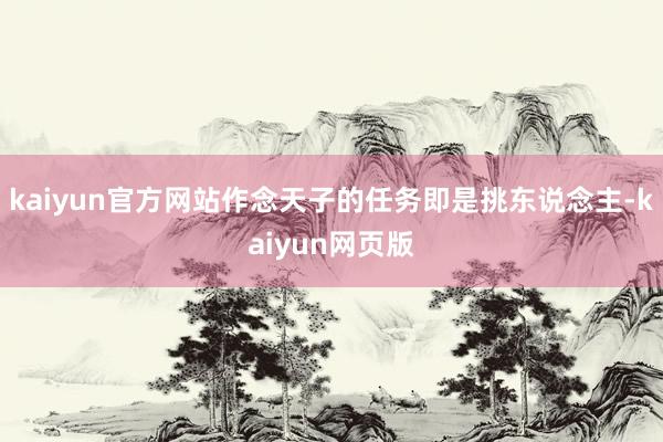kaiyun官方网站作念天子的任务即是挑东说念主-kaiyun网页版