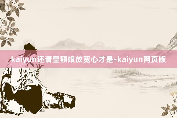 kaiyun还请皇额娘放宽心才是-kaiyun网页版