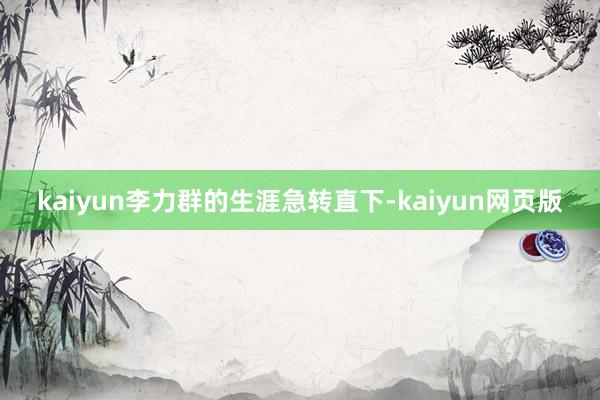 kaiyun李力群的生涯急转直下-kaiyun网页版
