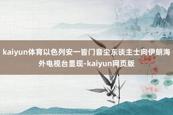 kaiyun体育以色列安一皆门音尘东谈主士向伊朗海外电视台显现-kaiyun网页版