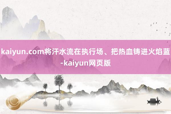 kaiyun.com将汗水流在执行场、把热血铸进火焰蓝-kaiyun网页版