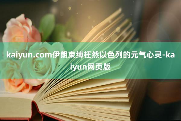 kaiyun.com伊朗束缚枉然以色列的元气心灵-kaiyun网页版