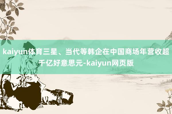 kaiyun体育三星、当代等韩企在中国商场年营收超千亿好意思元-kaiyun网页版