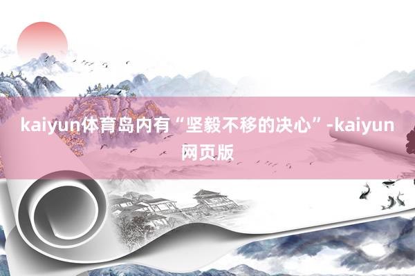kaiyun体育岛内有“坚毅不移的决心”-kaiyun网页版
