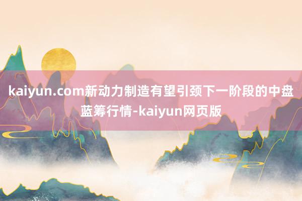 kaiyun.com新动力制造有望引颈下一阶段的中盘蓝筹行情-kaiyun网页版
