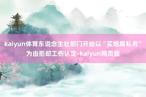 kaiyun体育东说念主社部门开始以“买烟属私务”为由拒却工伤认定-kaiyun网页版