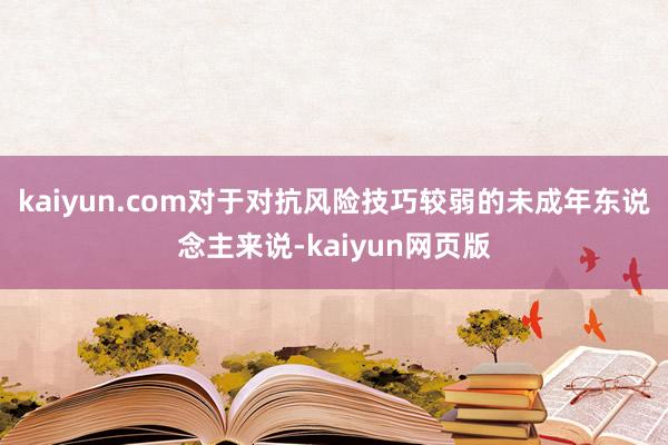 kaiyun.com对于对抗风险技巧较弱的未成年东说念主来说-kaiyun网页版