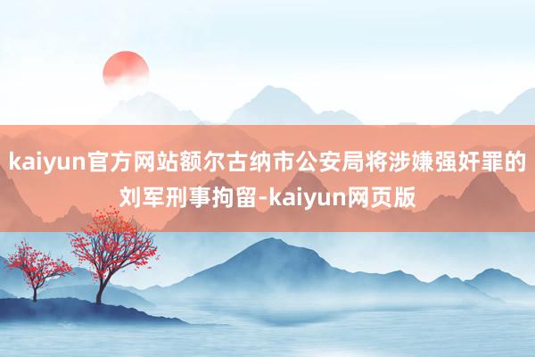 kaiyun官方网站额尔古纳市公安局将涉嫌强奸罪的刘军刑事拘留-kaiyun网页版