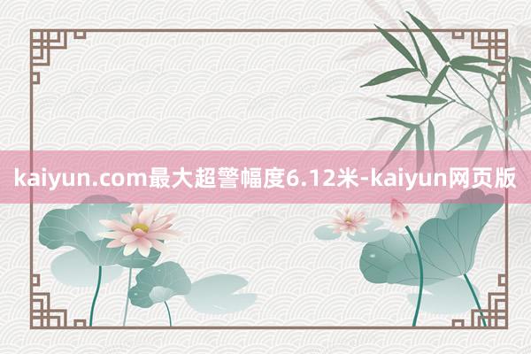 kaiyun.com最大超警幅度6.12米-kaiyun网页版