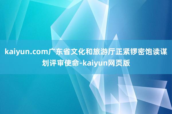 kaiyun.com广东省文化和旅游厅正紧锣密饱读谋划评审使命-kaiyun网页版