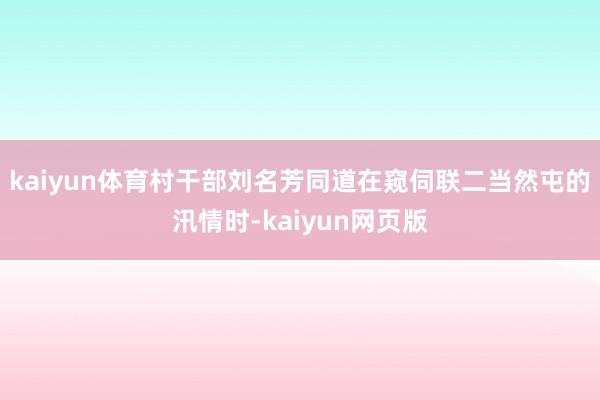 kaiyun体育村干部刘名芳同道在窥伺联二当然屯的汛情时-kaiyun网页版