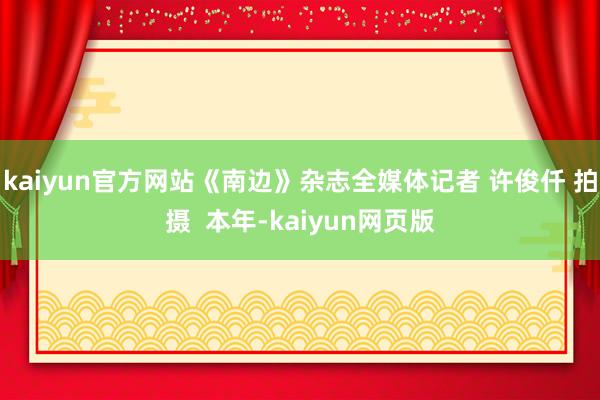 kaiyun官方网站《南边》杂志全媒体记者 许俊仟 拍摄  本年-kaiyun网页版