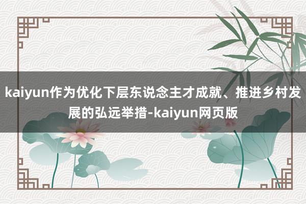 kaiyun作为优化下层东说念主才成就、推进乡村发展的弘远举措-kaiyun网页版