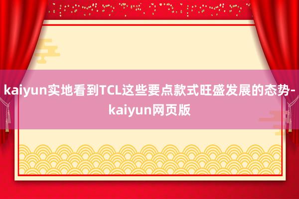 kaiyun实地看到TCL这些要点款式旺盛发展的态势-kaiyun网页版