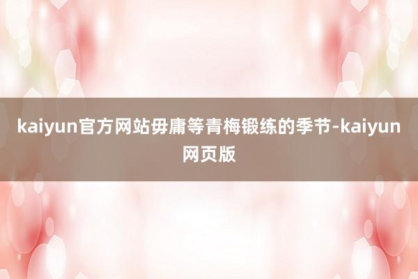 kaiyun官方网站毋庸等青梅锻练的季节-kaiyun网页版
