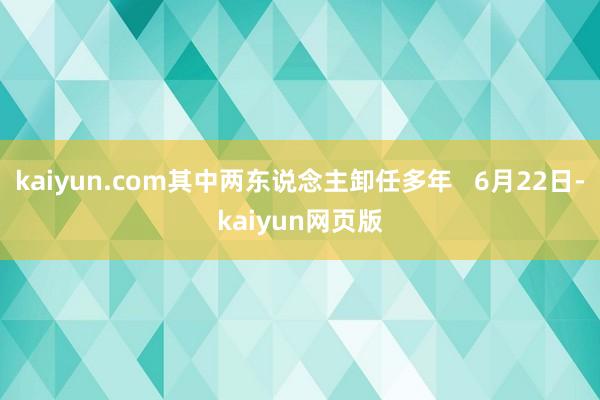 kaiyun.com其中两东说念主卸任多年   6月22日-kaiyun网页版