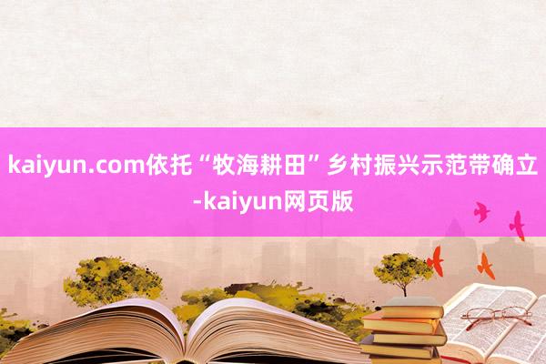 kaiyun.com依托“牧海耕田”乡村振兴示范带确立-kaiyun网页版