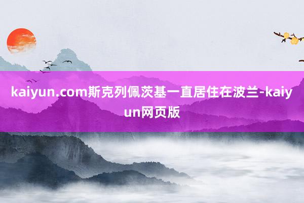 kaiyun.com斯克列佩茨基一直居住在波兰-kaiyun网页版
