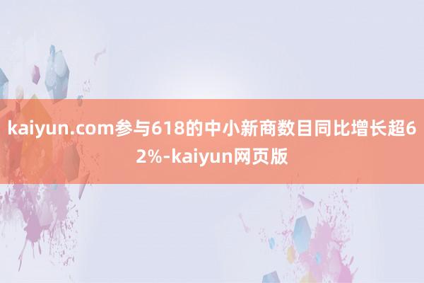 kaiyun.com参与618的中小新商数目同比增长超62%-kaiyun网页版