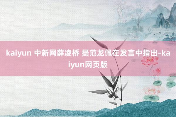 kaiyun 中新网薛凌桥 摄范龙佩在发言中指出-kaiyun网页版