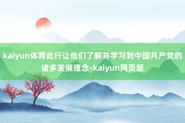 kaiyun体育此行让他们了解并学习到中国共产党的诸多发展理念-kaiyun网页版