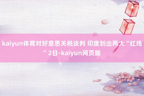 kaiyun体育对好意思关税谈判 印度划出两大“红线”2日-kaiyun网页版